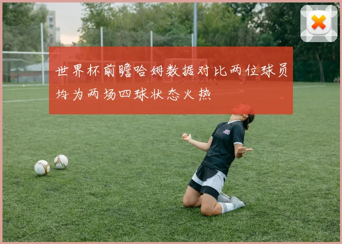 世界杯前瞻哈姆数据对比两位球员均为两场四球状态火热