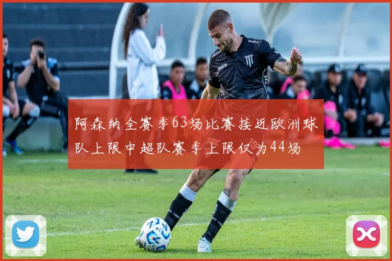 阿森纳全赛季63场比赛接近欧洲球队上限中超队赛季上限仅为44场
