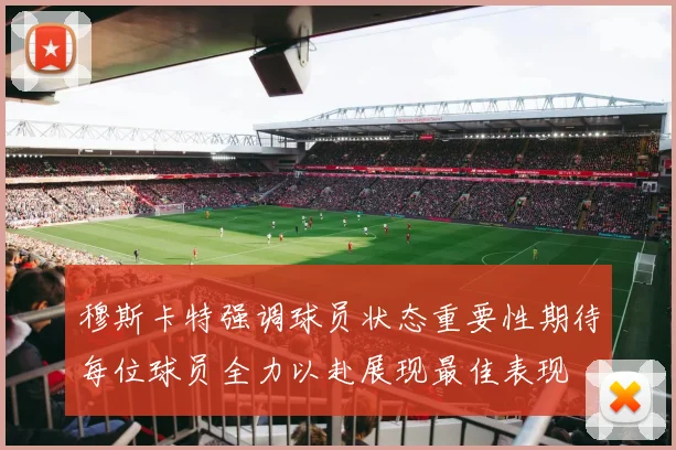 穆斯卡特强调球员状态重要性期待每位球员全力以赴展现最佳表现
