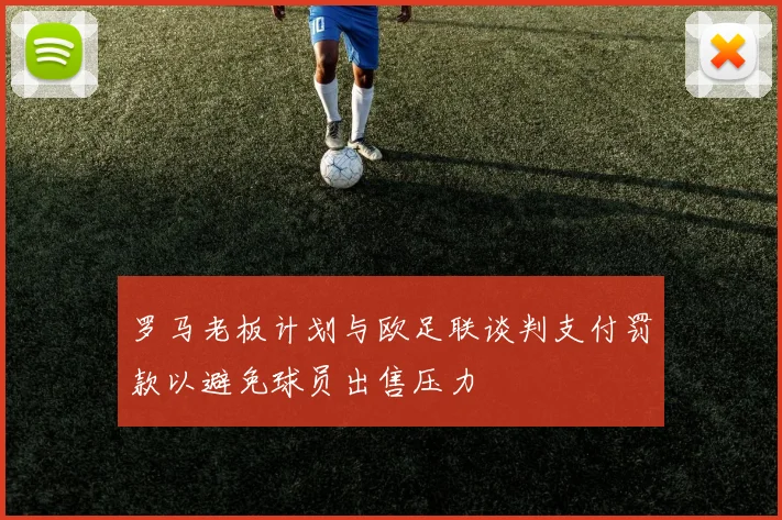 罗马老板计划与欧足联谈判支付罚款以避免球员出售压力