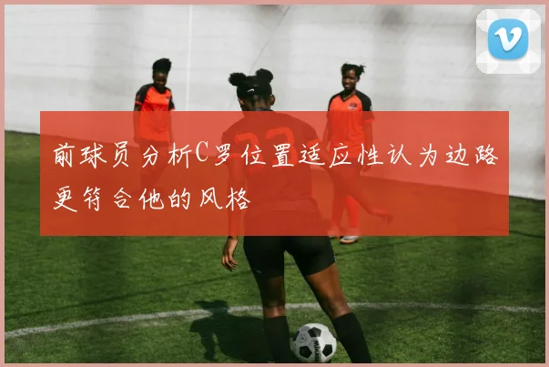 前球员分析C罗位置适应性认为边路更符合他的风格
