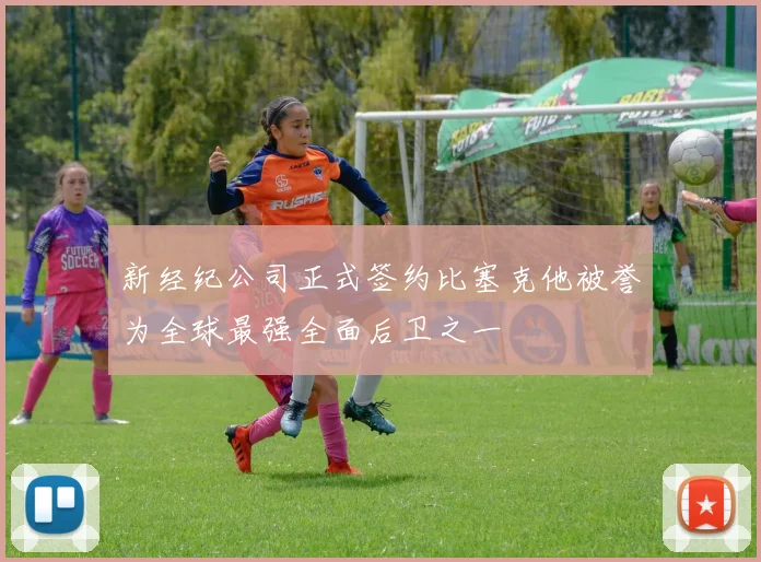 新经纪公司正式签约比塞克他被誉为全球最强全面后卫之一