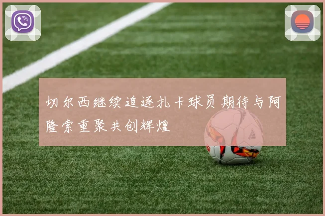 切尔西继续追逐扎卡球员期待与阿隆索重聚共创辉煌