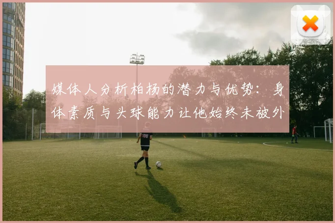媒体人分析柏杨的潜力与优势：身体素质与头球能力让他始终未被外教放弃