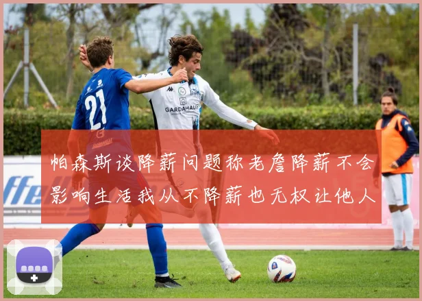 帕森斯谈降薪问题称老詹降薪不会影响生活我从不降薪也无权让他人降薪