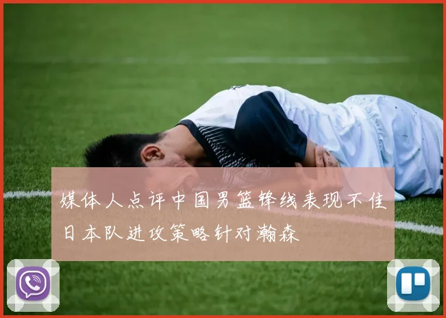 媒体人点评中国男篮锋线表现不佳日本队进攻策略针对瀚森