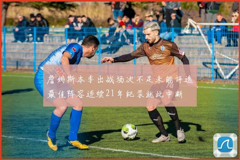 詹姆斯本季出战场次不足未能评选最佳阵容连续21年纪录就此中断