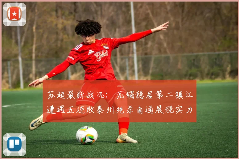 苏超最新战况：无锡稳居第二镇江遭遇五连败泰州绝杀南通展现实力