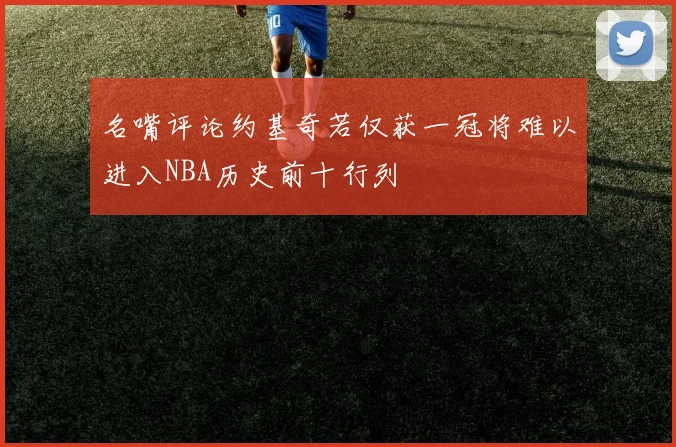 名嘴评论约基奇若仅获一冠将难以进入NBA历史前十行列