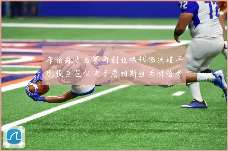 布伦森季后赛再创佳绩40场次追平现役巨星仅次于詹姆斯杜兰特哈登