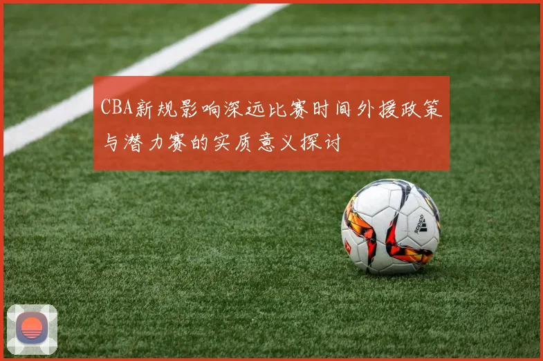 CBA新规影响深远比赛时间外援政策与潜力赛的实质意义探讨